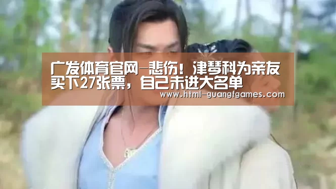 广发体育官网-悲伤！津琴科为亲友买下27张票，自己未进大名单