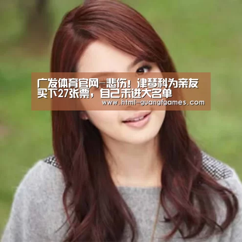 广发体育官网-悲伤!津琴科为亲友买下27张票,自己未进大名单(图2) 广发体育