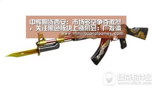 中辉期货西安：市场多空争夺激烈，关注黑色板块上涨机会：广发体育
