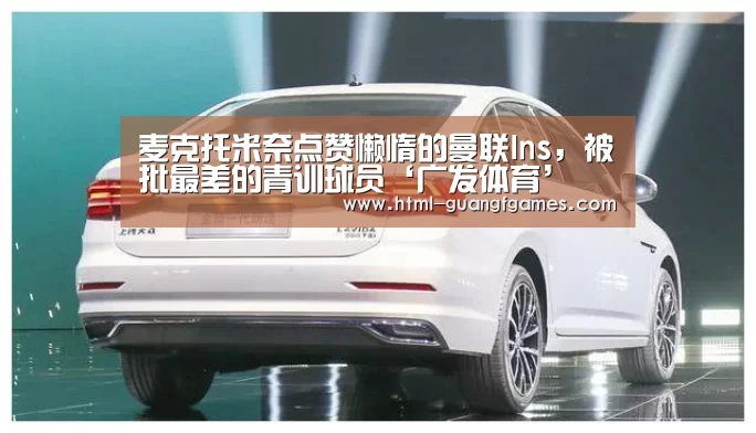 麦克托米奈点赞懒惰的曼联Ins,被批最差的青训球员‘广发体育’